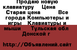 “Продаю новую клавиатуру“ › Цена ­ 500 › Старая цена ­ 750 - Все города Компьютеры и игры » Клавиатуры и мыши   . Тульская обл.,Донской г.